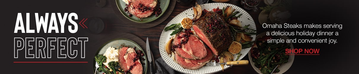Always perfect. Omaha Steaks makes serving a delicious holiday dinner a simple and convenient joy. shop now.