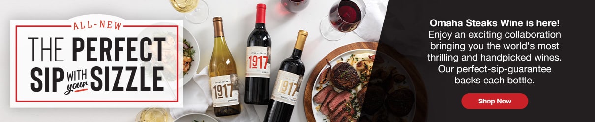 Omaha Steaks Wine is here! Enjoy an exciting collaboration bringng you the worlds's most thrilling and handpicked wines. Our perfect-sip guarantee backs each bottle. Shop Now.